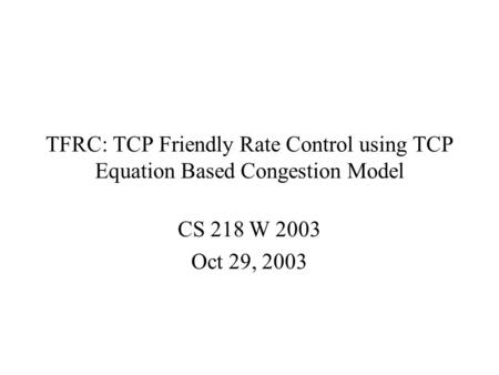 TFRC: TCP Friendly Rate Control using TCP Equation Based Congestion Model CS 218 W 2003 Oct 29, 2003.
