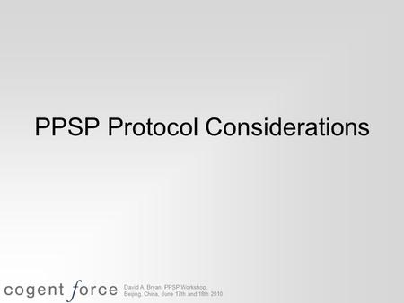 David A. Bryan, PPSP Workshop, Beijing, China, June 17th and 18th 2010 PPSP Protocol Considerations.