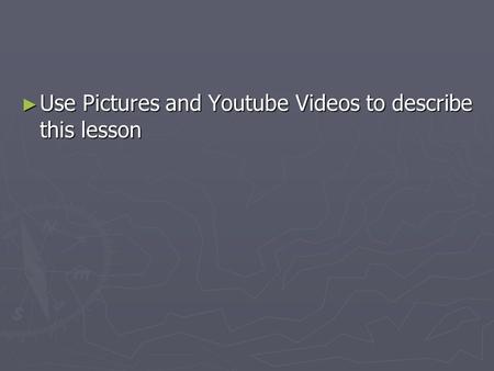 ► Use Pictures and Youtube Videos to describe this lesson.