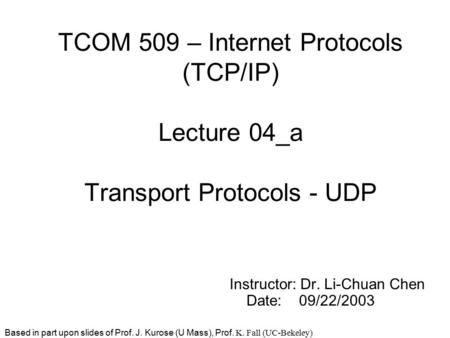 TCOM 509 – Internet Protocols (TCP/IP) Lecture 04_a Transport Protocols - UDP Instructor: Dr. Li-Chuan Chen Date: 09/22/2003 Based in part upon slides.