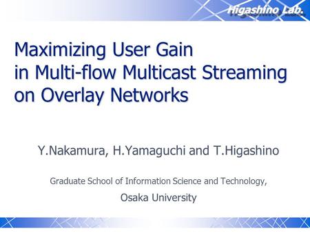 Higashino Lab. Maximizing User Gain in Multi-flow Multicast Streaming on Overlay Networks Y.Nakamura, H.Yamaguchi and T.Higashino Graduate School of Information.