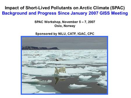Impact of Short-Lived Pollutants on Arctic Climate (SPAC) Background and Progress Since January 2007 GISS Meeting SPAC Workshop, November 5 – 7, 2007 Oslo,