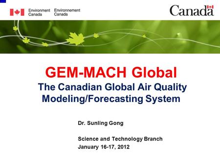 GEM-MACH Global The Canadian Global Air Quality Modeling/Forecasting System Dr. Sunling Gong Science and Technology Branch January 16-17, 2012.