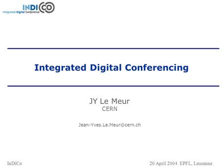 InDiCo 20 April 2004 EPFL, Lausanne Integrated Digital Conferencing JY Le Meur CERN