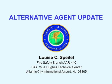 ALTERNATIVE AGENT UPDATE Louise C. Speitel Fire Safety Branch AAR-440 FAA W.J. Hughes Technical Center Atlantic City International Airport, NJ 08405.