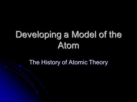 Developing a Model of the Atom The History of Atomic Theory.