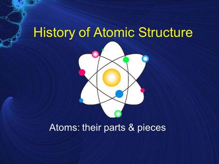 History of Atomic Structure Atoms: their parts & pieces.