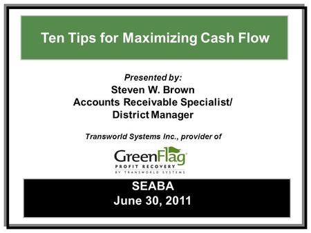 Ways to Maximize Effective Collections – Tracy L. SpearsFebruary 17, 2010 1 Ten Tips for Maximizing Cash Flow SEABA June 30, 2011 Presented by: Steven.