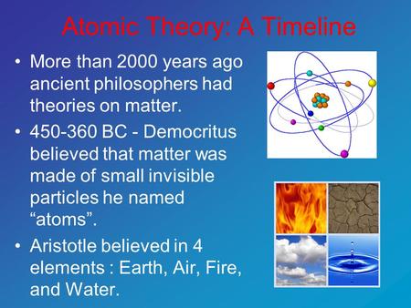 Atomic Theory: A Timeline More than 2000 years ago ancient philosophers had theories on matter. 450-360 BC - Democritus believed that matter was made of.