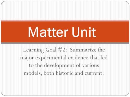 Matter Unit Learning Goal #2: Summarize the major experimental evidence that led to the development of various models, both historic and current.