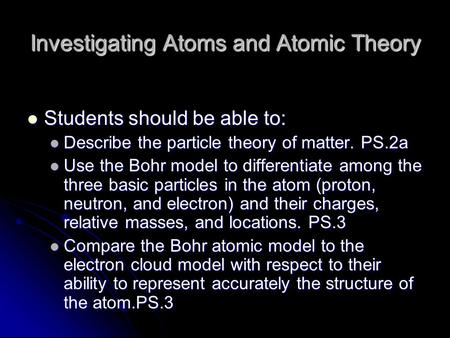 Investigating Atoms and Atomic Theory Students should be able to: Students should be able to: Describe the particle theory of matter. PS.2a Describe the.