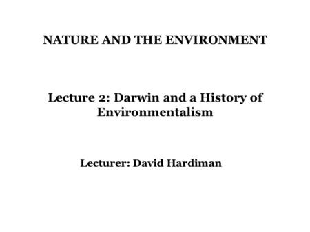 NATURE AND THE ENVIRONMENT Lecture 2: Darwin and a History of Environmentalism Lecturer: David Hardiman.