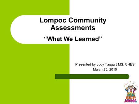 Lompoc Community Assessments “What We Learned” Presented by Judy Taggart MS, CHES March 25, 2010.