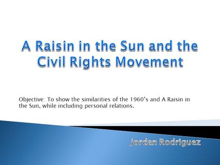 Objective: To show the similarities of the 1960’s and A Raisin in the Sun, while including personal relations.