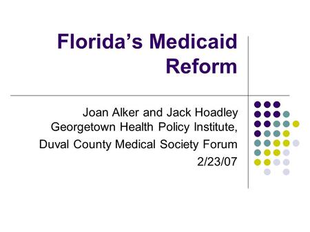 Florida’s Medicaid Reform Joan Alker and Jack Hoadley Georgetown Health Policy Institute, Duval County Medical Society Forum 2/23/07.