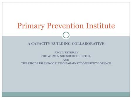 A CAPACITY BUILDING COLLABORATIVE FACILITATED BY THE WOMEN’S RESOURCE CENTER, AND THE RHODE ISLAND COALITION AGAINST DOMESTIC VIOLENCE Primary Prevention.