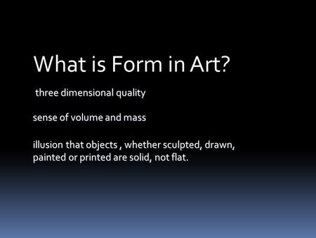 Three dimensional quality What is Form in Art? illusion that objects, whether sculpted, drawn, painted or printed are solid, not flat. sense of volume.