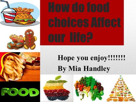 How do food choices Affect our life? Hope you enjoy!!!!!!! By Mia Handley.