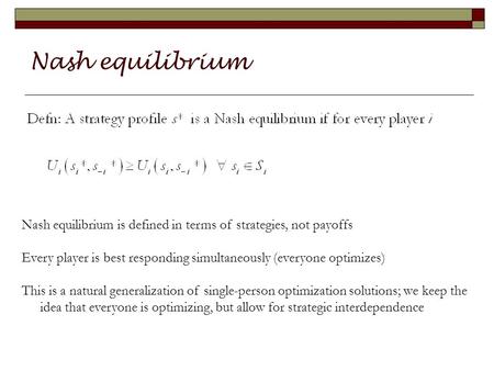 Nash equilibrium Nash equilibrium is defined in terms of strategies, not payoffs Every player is best responding simultaneously (everyone optimizes) This.