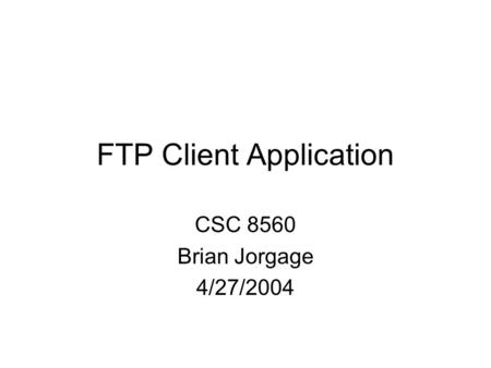 FTP Client Application CSC 8560 Brian Jorgage 4/27/2004.