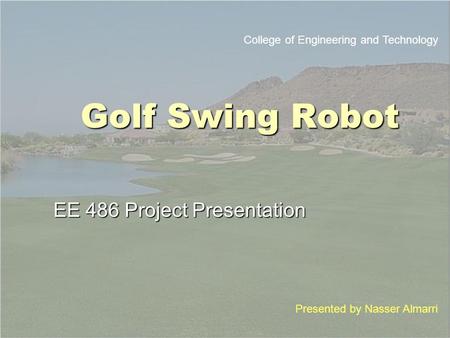 Golf Swing Robot EE 486 Project Presentation College of Engineering and Technology Presented by Nasser Almarri.