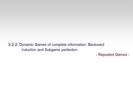 3.2.2. Dynamic Games of complete information: Backward Induction and Subgame perfection - Repeated Games -