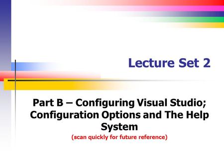 Lecture Set 2 Part B – Configuring Visual Studio; Configuration Options and The Help System (scan quickly for future reference)