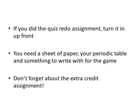 If you did the quiz redo assignment, turn it in up front You need a sheet of paper, your periodic table and something to write with for the game Don’t.