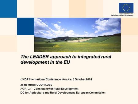 The LEADER approach to integrated rural development in the EU UNDP International Conference, Kosice, 5 October 2009 Jean-Michel COURADES AGRI G1 - Consistency.