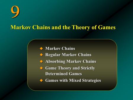 9  Markov Chains  Regular Markov Chains  Absorbing Markov Chains  Game Theory and Strictly Determined Games  Games with Mixed Strategies Markov Chains.