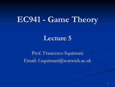 EC941 - Game Theory Prof. Francesco Squintani   Lecture 5 1.