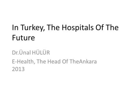 In Turkey, The Hospitals Of The Future Dr.Ünal HÜLÜR E-Health, The Head Of TheAnkara 2013.
