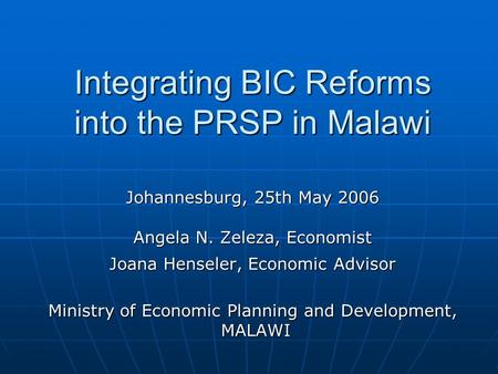 Integrating BIC Reforms into the PRSP in Malawi Johannesburg, 25th May 2006 Angela N. Zeleza, Economist Joana Henseler, Economic Advisor Ministry of Economic.