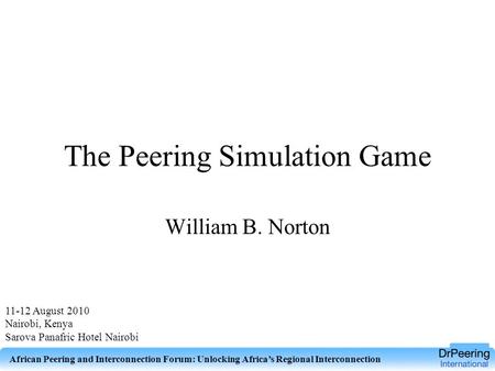 The Peering Simulation Game William B. Norton 11-12 August 2010 Nairobi, Kenya Sarova Panafric Hotel Nairobi African Peering and Interconnection Forum: