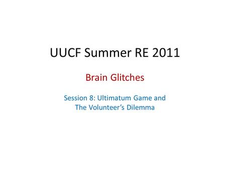 UUCF Summer RE 2011 Brain Glitches Session 8: Ultimatum Game and The Volunteer’s Dilemma.