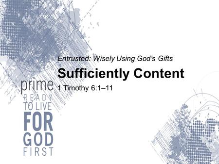 Entrusted: Wisely Using God’s Gifts Sufficiently Content 1 Timothy 6:1–11.