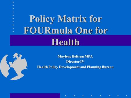 Policy Matrix for FOURmula One for Health Maylene Beltran MPA Director IV Health Policy Development and Planning Bureau.