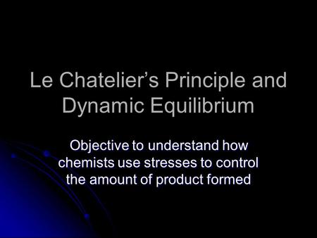 Le Chatelier’s Principle and Dynamic Equilibrium Objective to understand how chemists use stresses to control the amount of product formed.