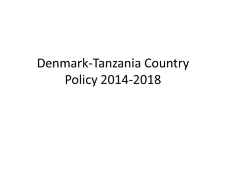 Denmark-Tanzania Country Policy 2014-2018. Country Policy to be implemented through Country Programme 2014- 2019 ($400m) Overall objective remains fighting.