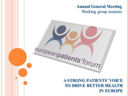 A STRONG PATIENTS’ VOICE TO DRIVE BETTER HEALTH IN EUROPE Annual General Meeting Working group sessions Annual General Meeting Working group sessions.