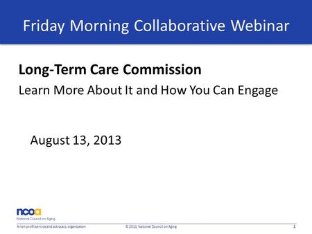 1 A non-profit service and advocacy organization © 2011 National Council on Aging Friday Morning Collaborative Webinar Long-Term Care Commission Learn.