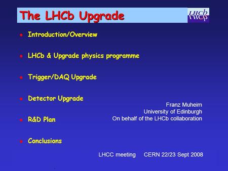 1 LHCC meeting CERN, 22/23 Sept 2008 F. Muheim The LHCb Upgrade Introduction/Overview LHCb & Upgrade physics programme Trigger/DAQ Upgrade Detector Upgrade.