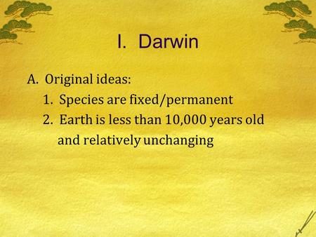 I. Darwin A. Original ideas: 1. Species are fixed/permanent 2. Earth is less than 10,000 years old and relatively unchanging.