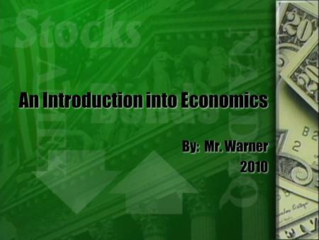 An Introduction into Economics By: Mr. Warner 2010 By: Mr. Warner 2010.