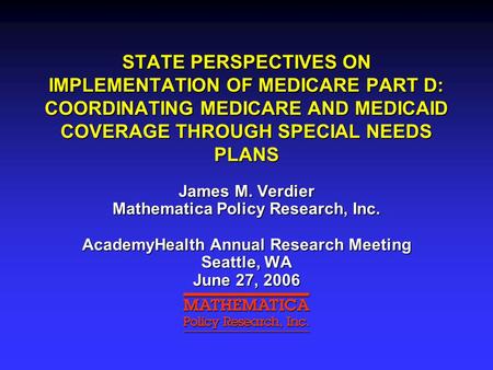 STATE PERSPECTIVES ON IMPLEMENTATION OF MEDICARE PART D: COORDINATING MEDICARE AND MEDICAID COVERAGE THROUGH SPECIAL NEEDS PLANS James M. Verdier Mathematica.