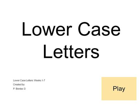 Lower Case Letters Lower Case Letters Weeks 1-7 Created by: P. Bordas Play.