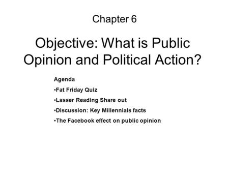Objective: What is Public Opinion and Political Action? Chapter 6 Agenda Fat Friday Quiz Lasser Reading Share out Discussion: Key Millennials facts The.