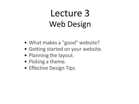 Lecture 3 Web Design What makes a good website? Getting started on your website. Planning the layout. Picking a theme. Effective Design Tips.