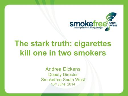 1 The stark truth: cigarettes kill one in two smokers Andrea Dickens Deputy Director Smokefree South West 13 th June, 2014.