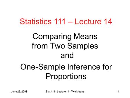 June 25, 2008Stat 111 - Lecture 14 - Two Means1 Comparing Means from Two Samples Statistics 111 – Lecture 14 One-Sample Inference for Proportions and.